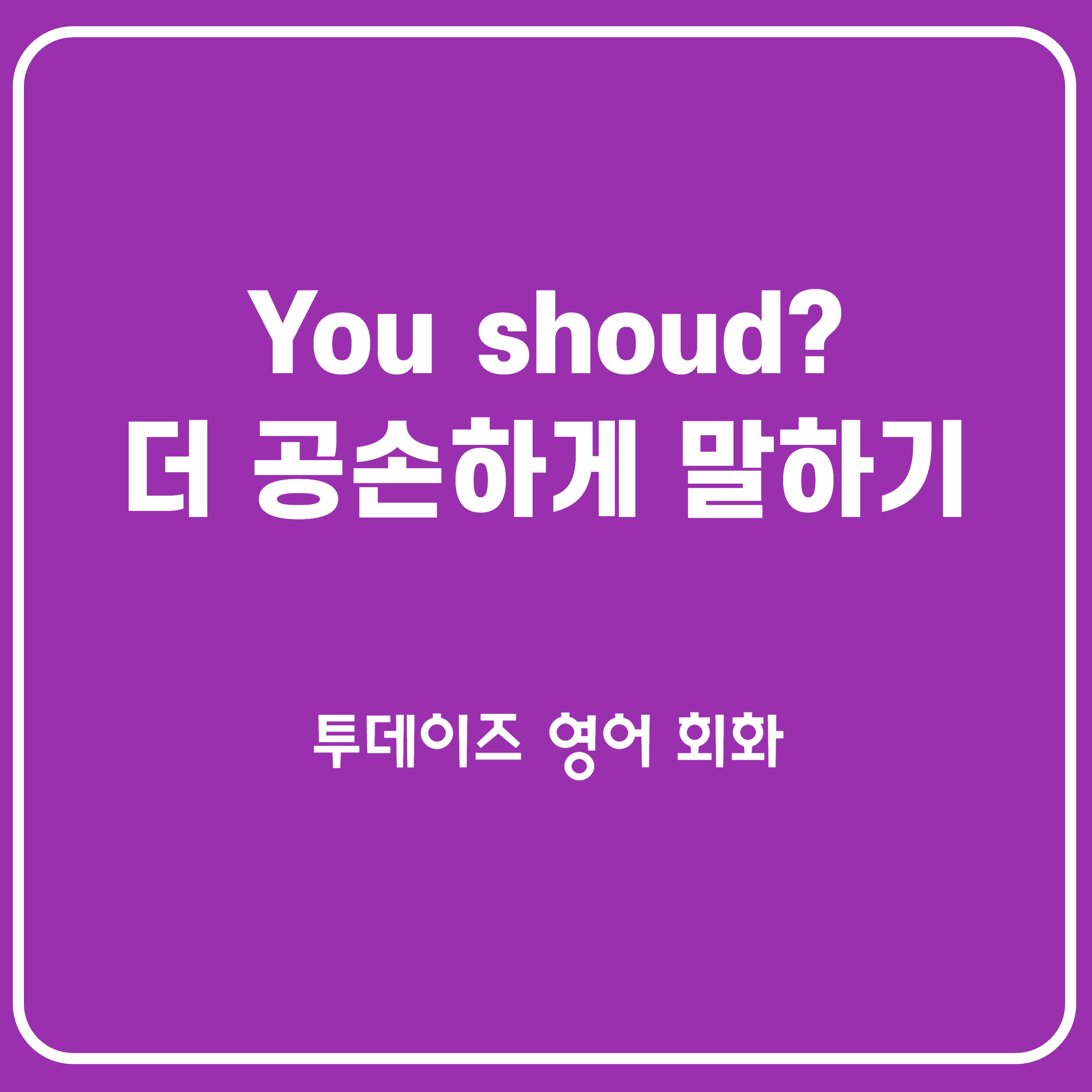 You should~보다 조심스럽게 제안하는 느낌인 You might want to~ You should~보다 조심스럽게 제안하는 느낌인 You might want to~