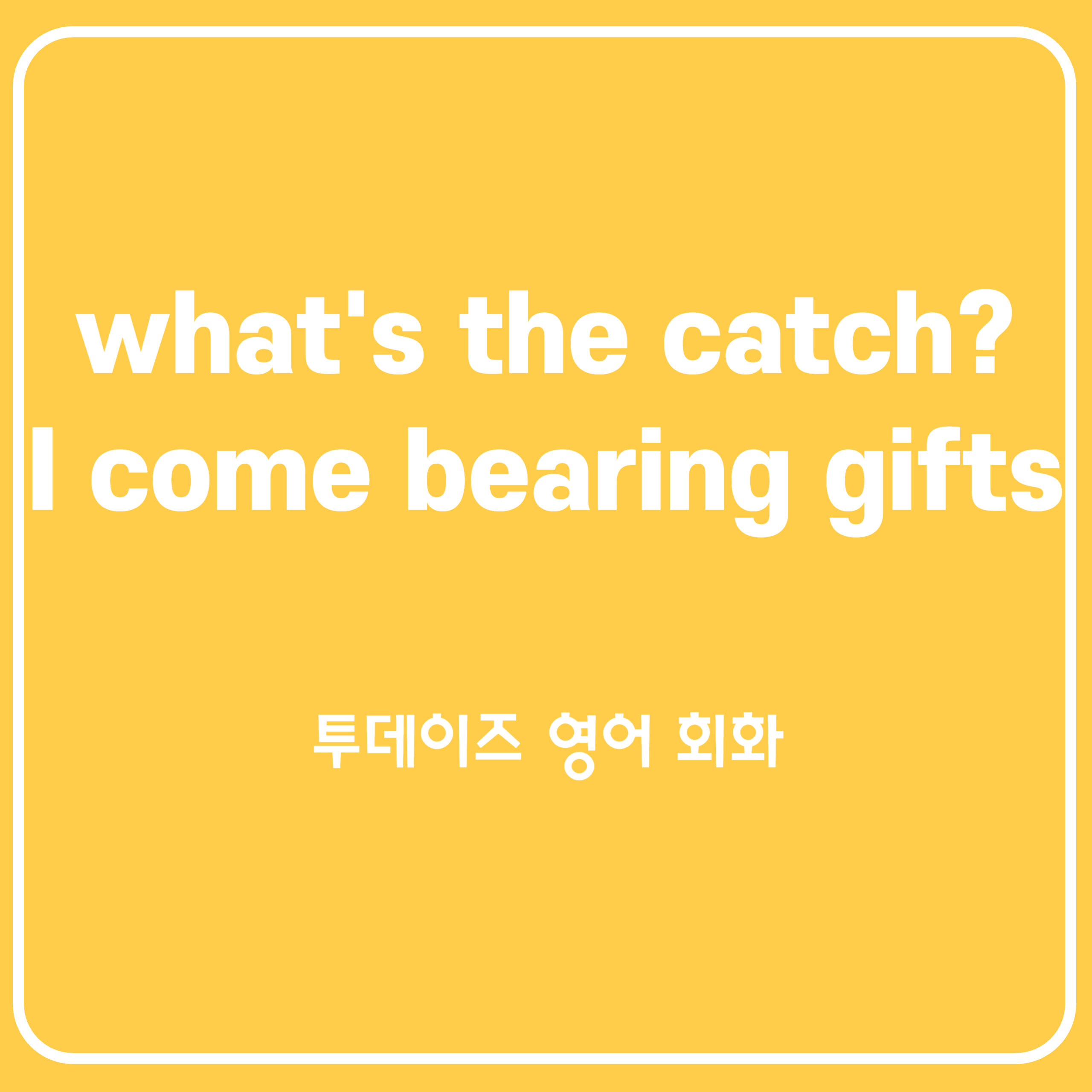 What’s the catch? I come bearing gifts 미드, 영화 단골 표현 What’s the catch? I come bearing gifts 미드, 영화 단골 표현